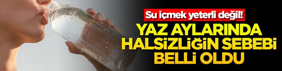 Su içmek yeterli değil! Yaz aylarında halsizliğin sebebi belli oldu