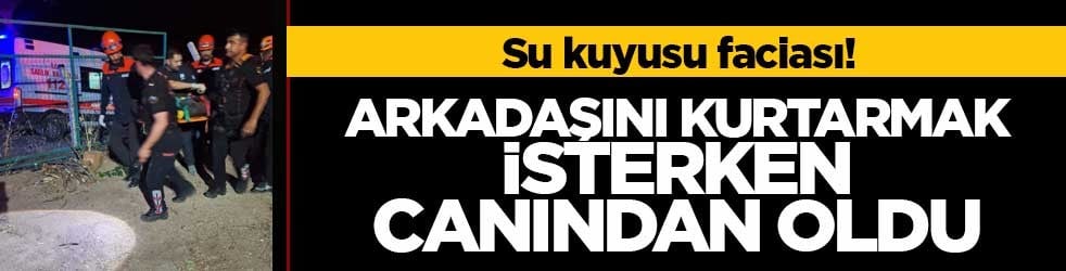 Su kuyusu faciası! Arkadaşını kurtarmak isterken hayatını kaybetti