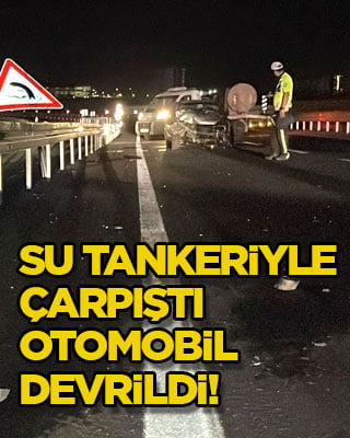 Su tankeriyle çarpıştı, otomobil devrildi!