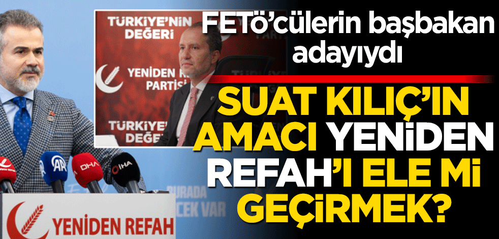 Suat Kılıç’ın amacı Yeniden Refah’ı ele mi geçirmek? Fetö’cülerin başbakan adayıydı!
