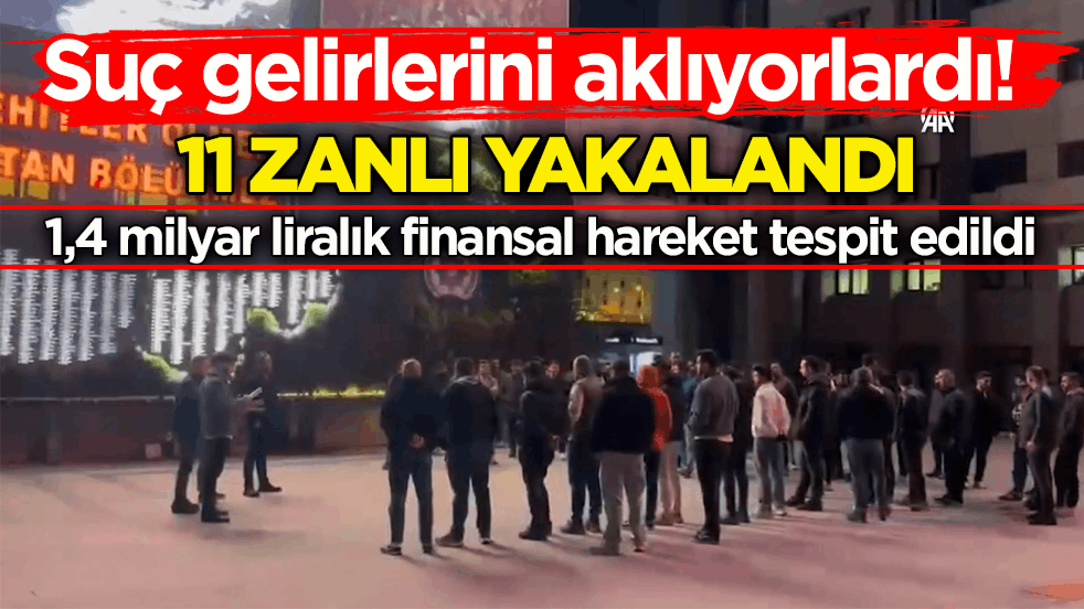 Suç gelirlerini aklıyorlardı! 11 zanlı yakalandı