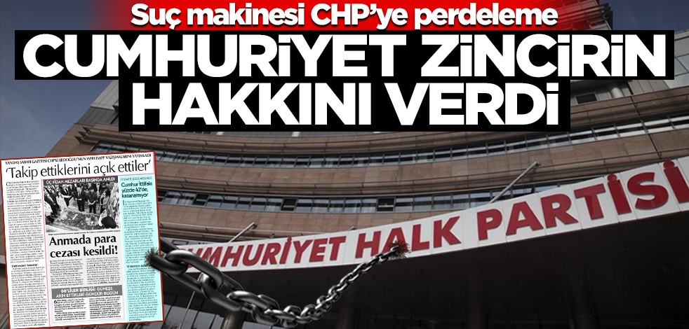 Suç makinesi CHP’ye perdeleme! Cumhuriyet zincirin hakkını verdi
