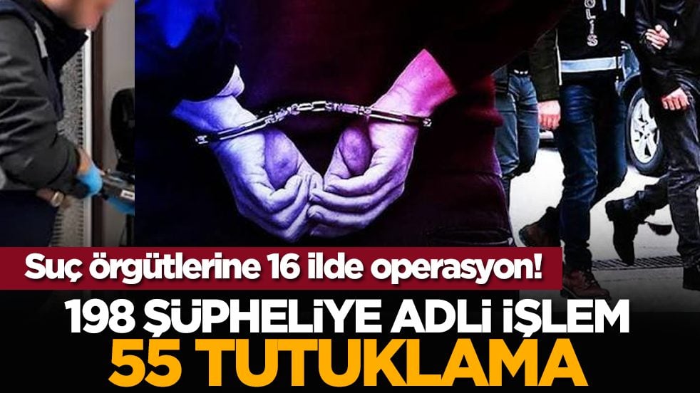 Suç örgütlerine 16 ilde operasyon! 198 şüpheliye adli işlem, 55 tutuklama