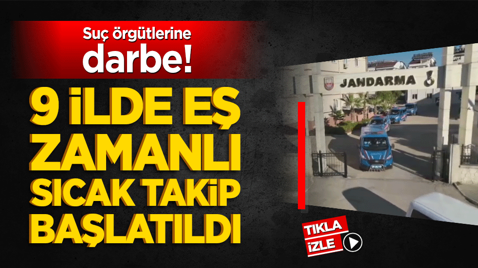 Suç örgütlerine darbe! 9 ilde eş zamanlı sıcak takip başlatıldı
