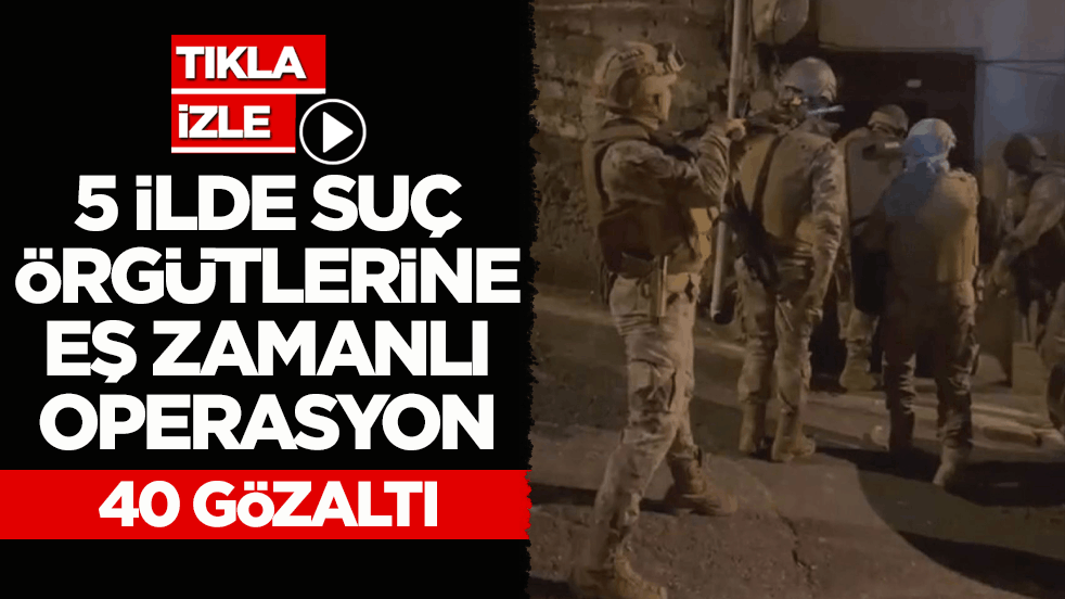 Suç örgütlerine eş zamanlı operasyon: 40 gözaltı