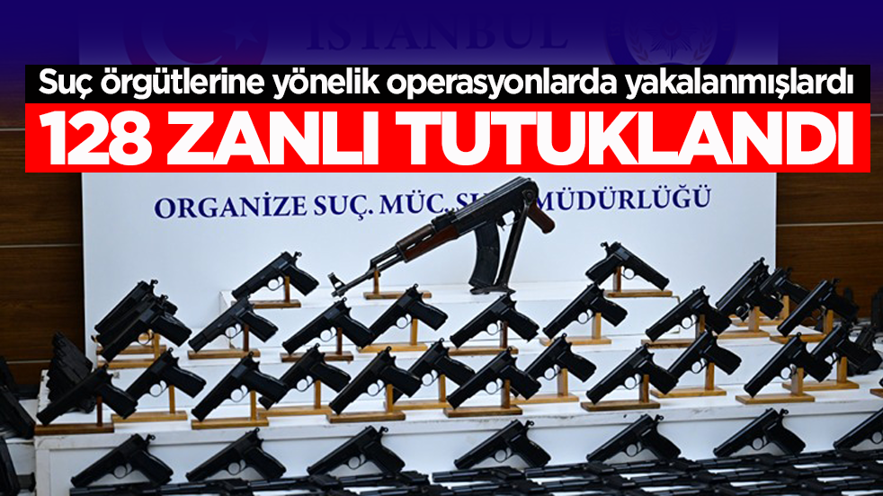 Suç örgütlerine yönelik operasyonlarda yakalanmışlardı! 128 zanlı tutuklandı
