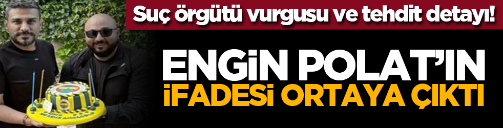 Suç örgütü vurgusu ve tehdit detayı! Engin Polat’ın ifadesi ortaya çıktı