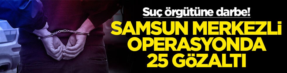 Suç örgütüne darbe! Samsun merkezli operasyonda 25 gözaltı