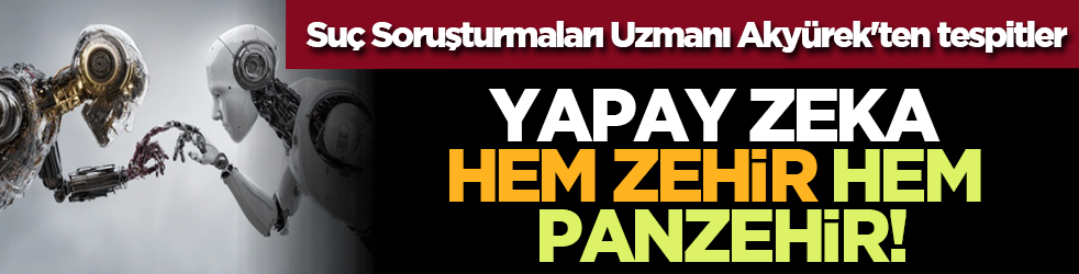 Suç Soruşturmaları Uzmanı Akyürek'ten tespitler... Yapay zekâ hem zehir hem panzehir!