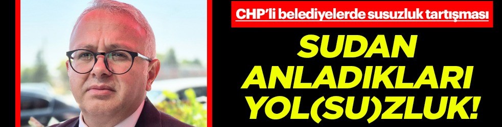 Sudan anladıkları Yol(su)zluk CHP’li Belediyelerde susuzluk tartışması büyüyor