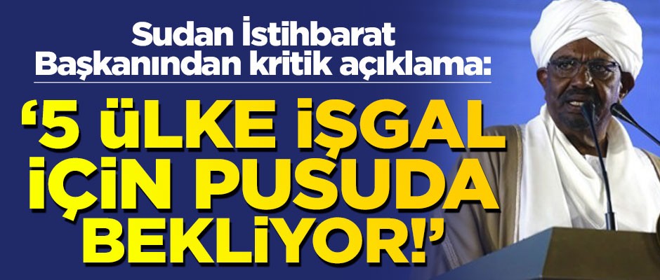 Sudan İstihbarat Başkanından kritik açıklama! "5 ülke işgal için pusuda"