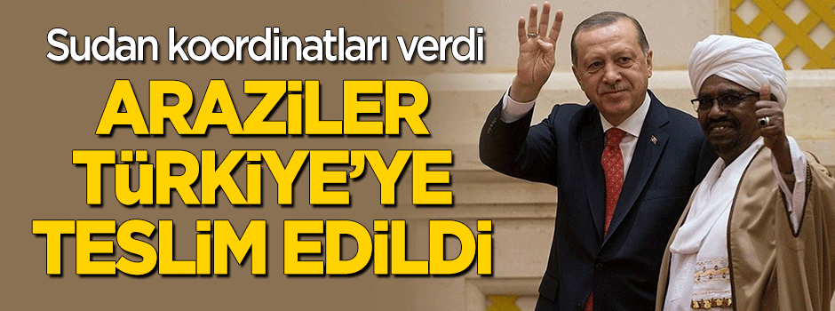 Sudan koordinatları verdi, araziler Türkiye'ye teslim edildi!