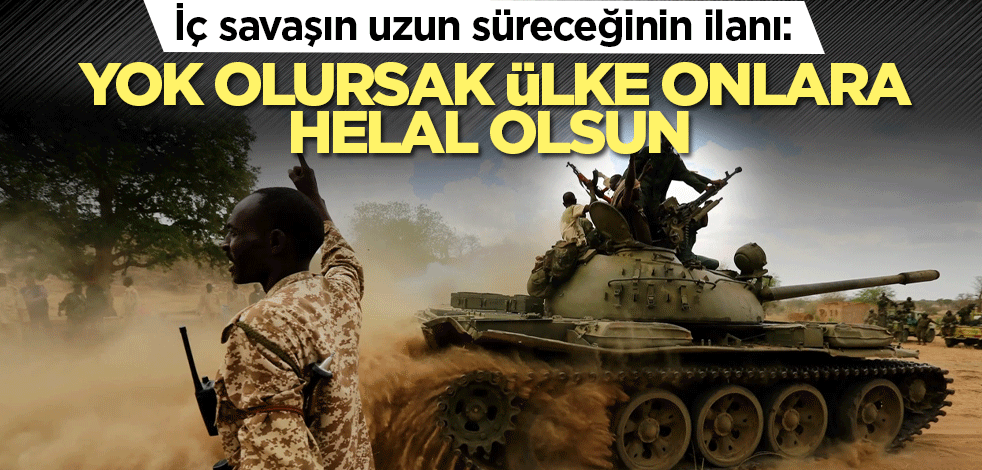 Sudan'da barış olmayacağının ilanı: Yok olursak ülke onlara helal olsun