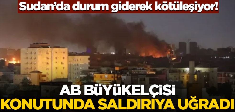 Sudan'da durum giderek kötüleşiyor! AB Büyükelçisi konutunda saldırıya uğradı