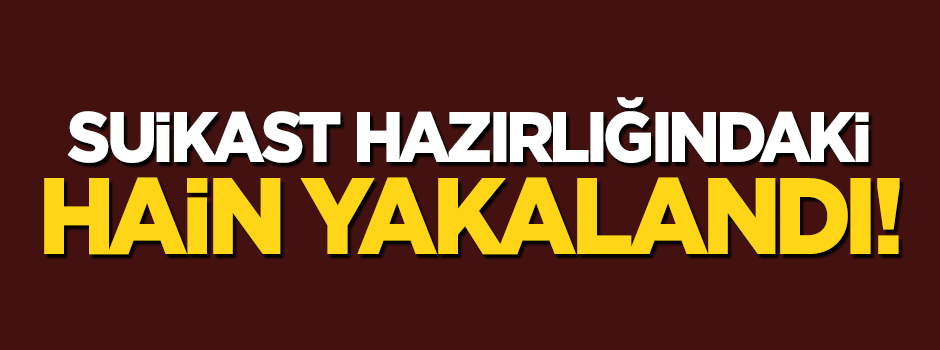 Suikast hazırlığındaki hain yakalandı!