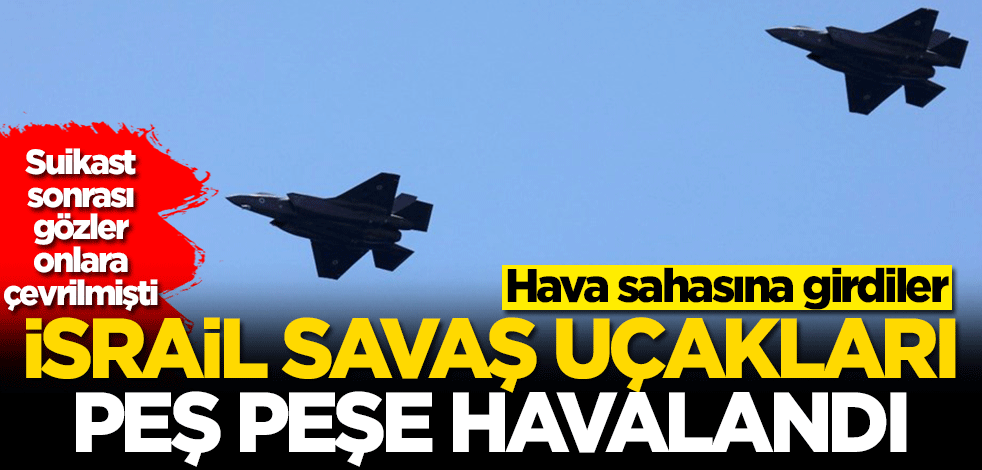 Suikast sonrası gözler onlara çevrilmişti! İsrail savaş uçakları peş peşe havalandı