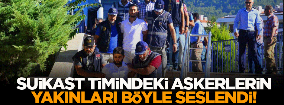 Suikast timindeki askerlerin yakınları böyle seslendi