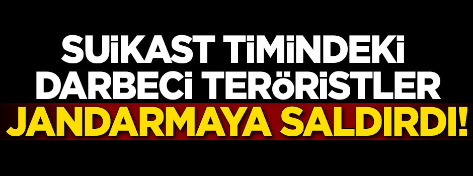 Suikast timindeki darbeci teröristler jandarmaya saldırdı!