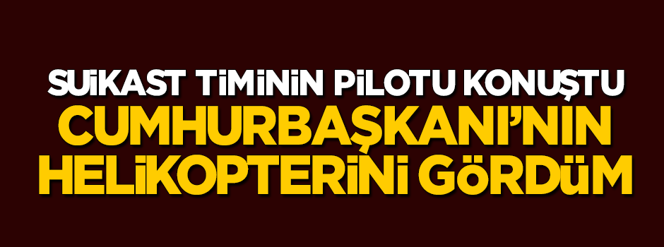 Suikast timinin pilotu konuştu: Cumhurbaşkanı'nın helikopterini gördüm