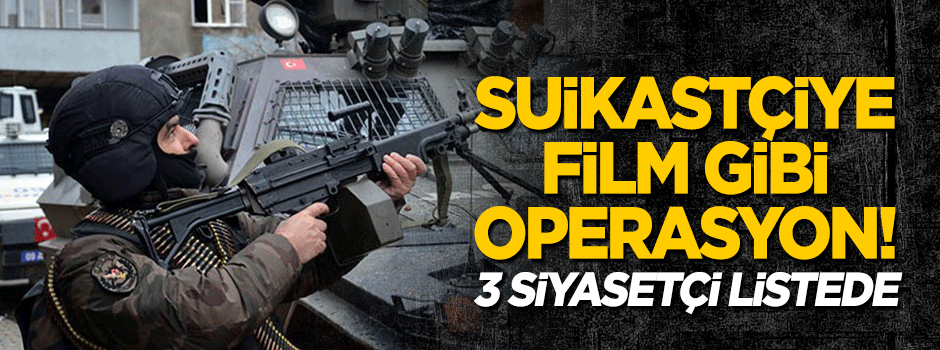 Suikastçi teröriste film gibi operasyon! 3 siyasetçi listedeydi