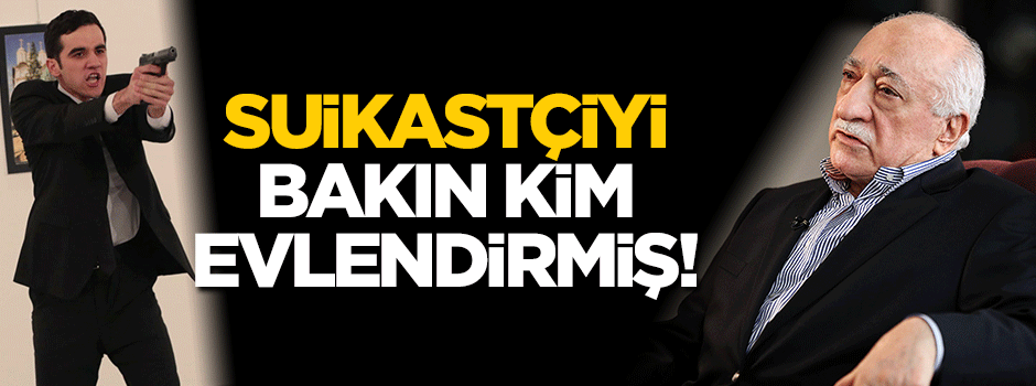 Suikastçiyi bakın kim evlendirmiş!
