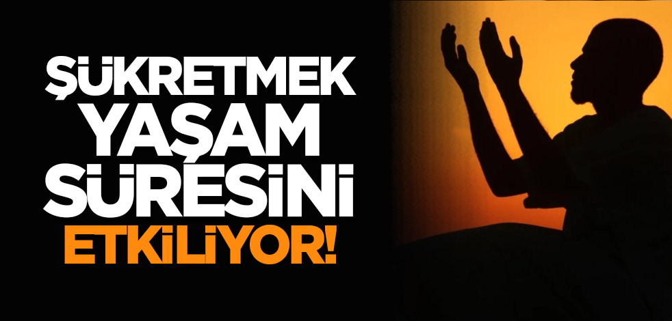 Şükretmek yaşam süresini etkiliyor! İşte çarpıcı sonuçlar