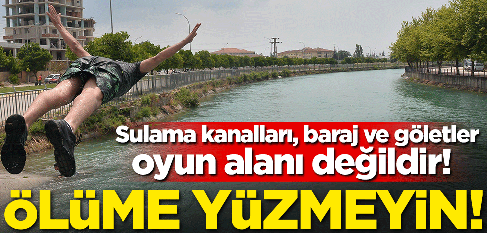 Sulama kanalları, baraj ve göletler oyun alanı değildir! Ölüme yüzmeyin