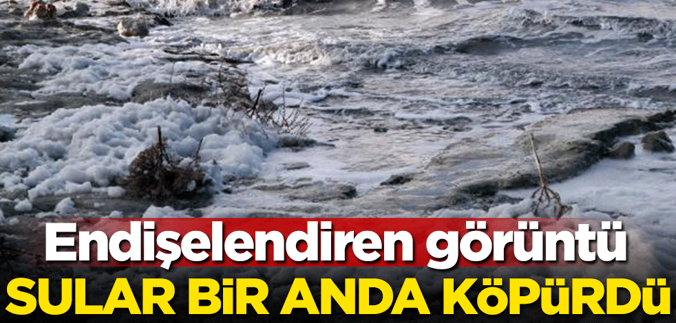 Sular bir anda köpürdü! Endişelendiren görüntü