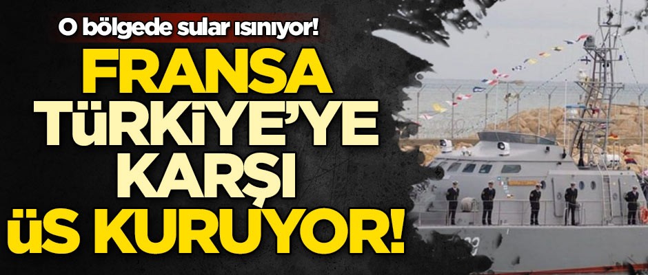 Sular ısınıyor! Fransa, Türkiye'ye karşı üs kuruyor