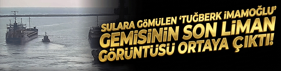 Sulara gömülen 'Tuğberk İmamoğlu' gemisinin son liman görüntüsü ortaya çıktı!