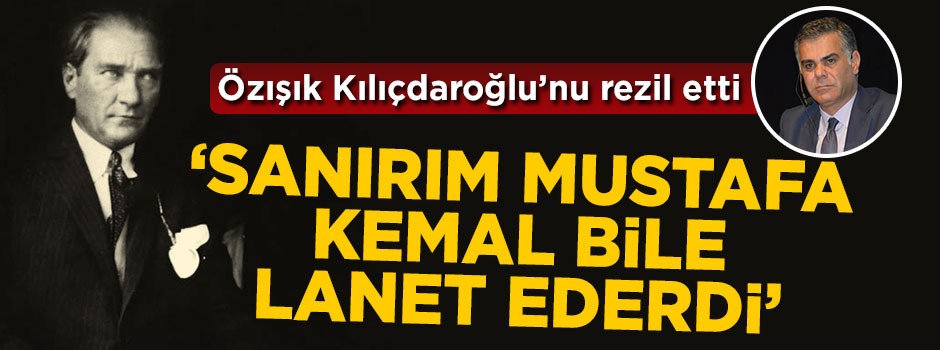 Süleyman Özışık: Sanırım Mustafa Kemal bile lanet ederdi