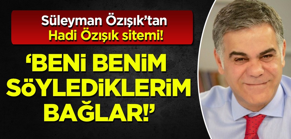 Süleyman Özışık'tan Hadi Özışık sitemi: 'Beni benim söylediklerim bağlar'