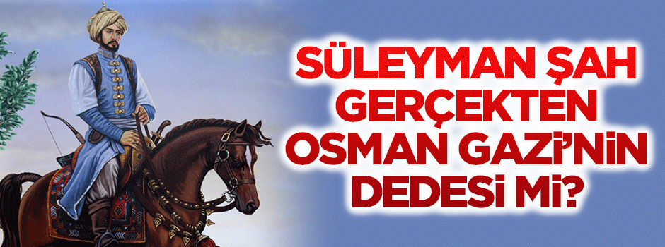 Süleyman Şah gerçekten Osman Gazi'nin dedesi miydi?
