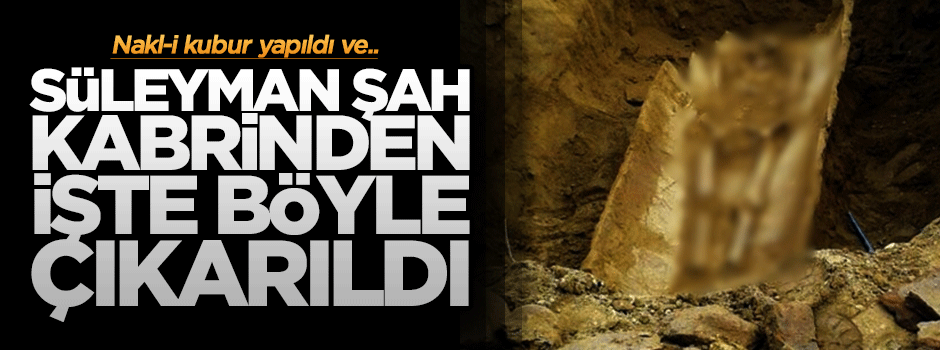Süleyman Şah kabrinden işte böyle çıkarıldı