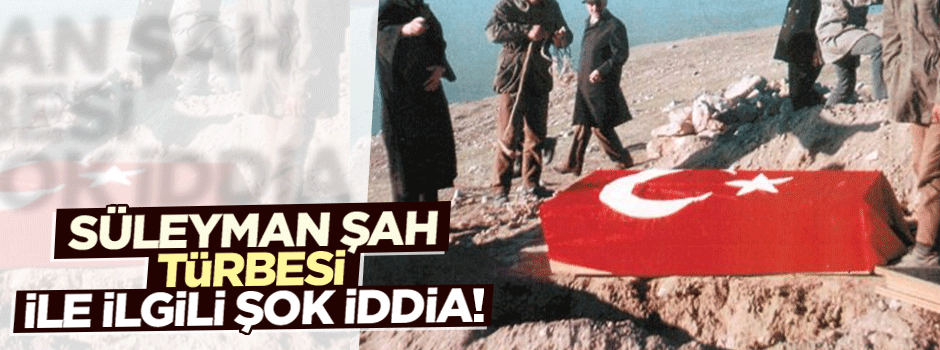 Süleyman Şah'ın Türbesi ile ilgili şok iddialar