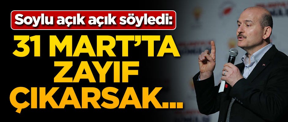 Süleyman Soylu: 31 Mart'ta zayıf çıkarsak..