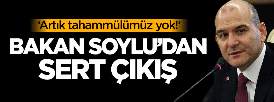 Süleyman Soylu: Artık tahammülümüz yok!