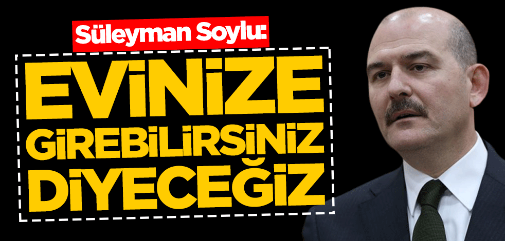 Süleyman Soylu: Bu akşam arayıp evinize girebilirsiniz diyeceğiz