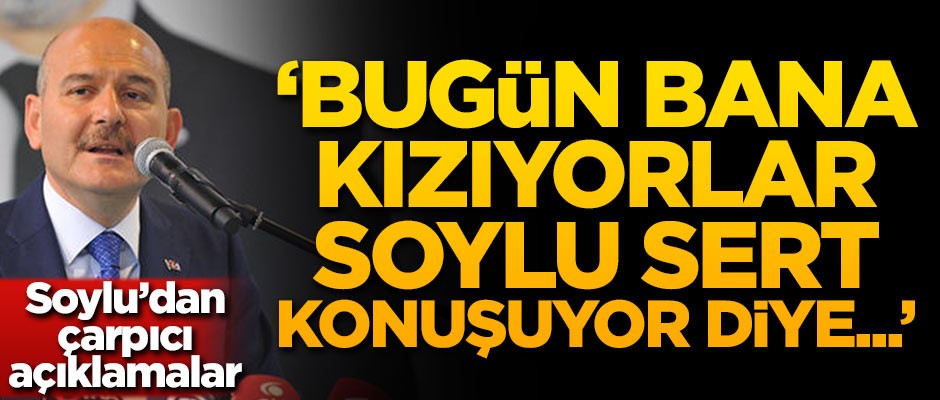 Süleyman Soylu: Bugün bana kızıyorlar Soylu sert konuşuyor diye...