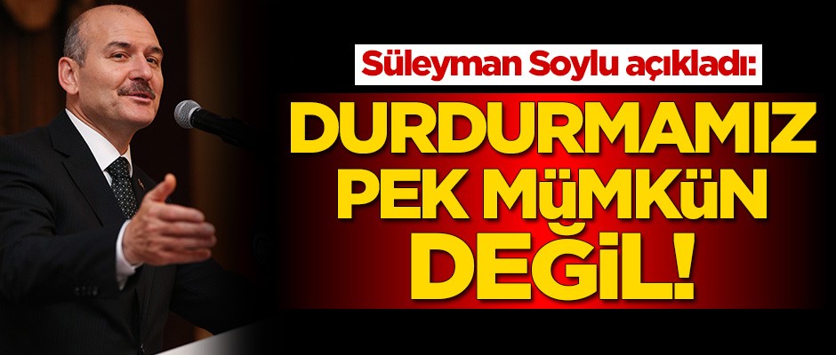Süleyman Soylu: Bunu durdurmamız pek mümkün değil
