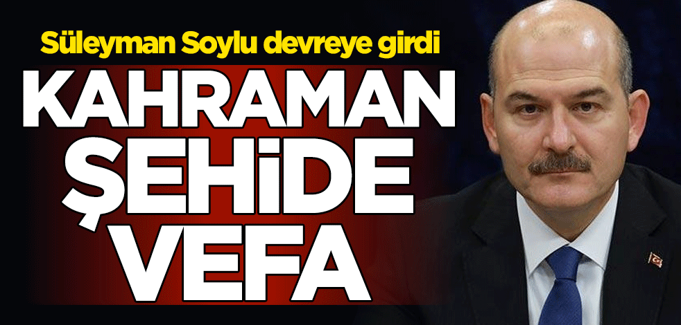 Süleyman Soylu devreye girdi! Kahraman şehide vefa