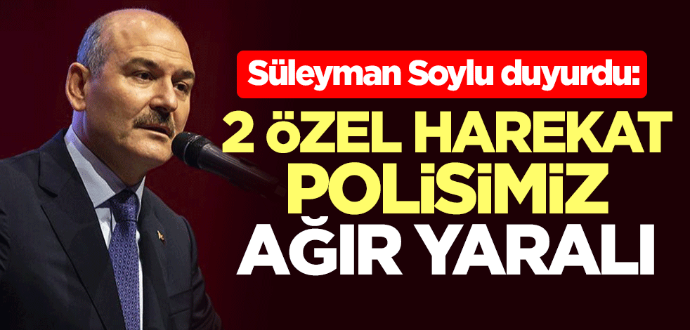 Süleyman Soylu duyurdu: 2 özel harekat polis ağır yaralı