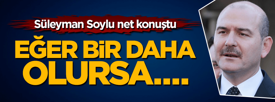 Süleyman Soylu: Eğer bir daha olursa bakanlık bize haram olsun