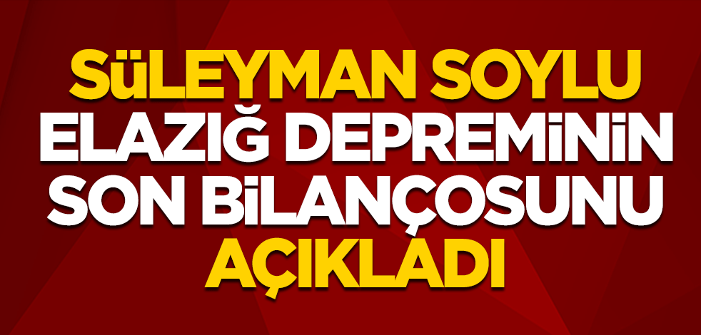 Süleyman Soylu, Elazığ depreminin son bilançosunu açıkladı