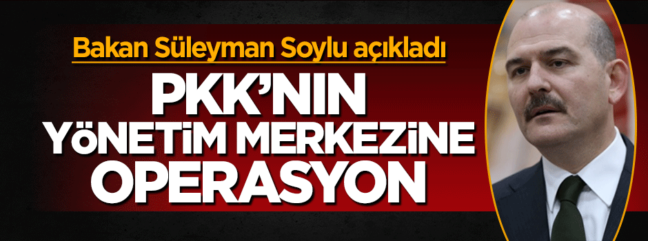 Süleyman Soylu: PKK'nın yönetim merkezine operasyon düzenlendi