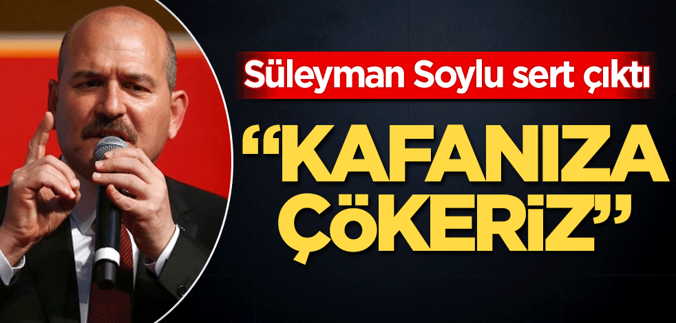 Süleyman Soylu sert çıktı "Kafanıza çökeriz"