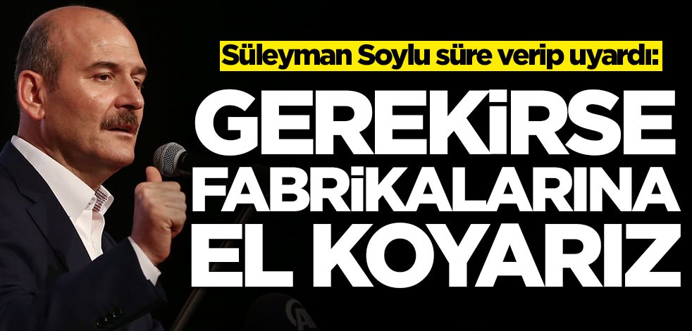 Süleyman Soylu süre verip uyardı: Gerekirse fabrikalarına el koyarız