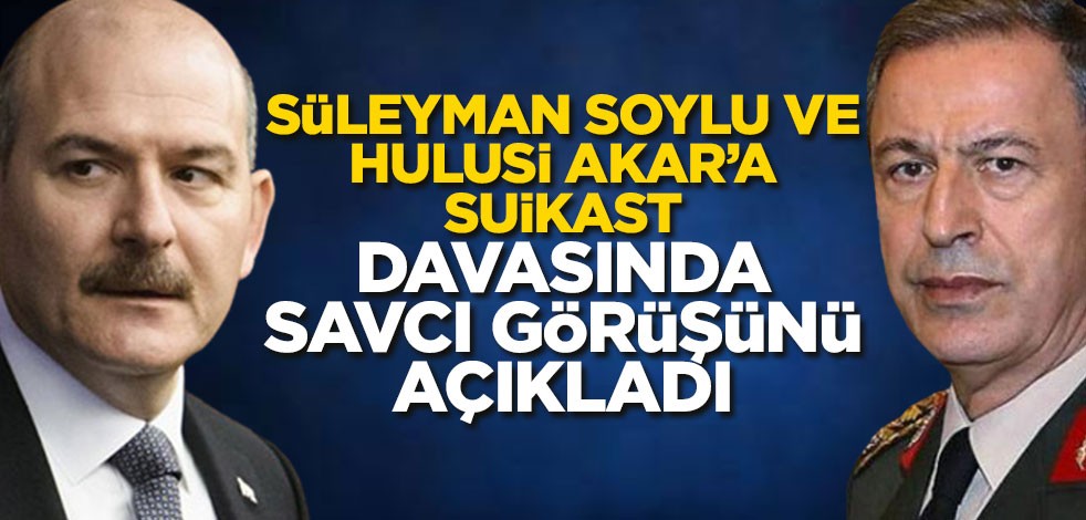 Süleyman Soylu ve Hulusi Akar'a suikast planı davasında görüş açıklandı