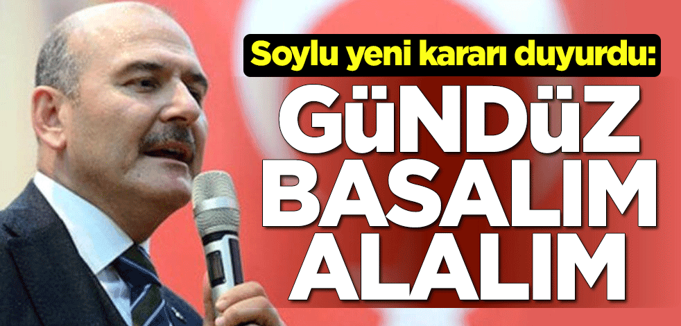 Süleyman Soylu yeni kararı duyurdu: Gündüz basalım, alalım