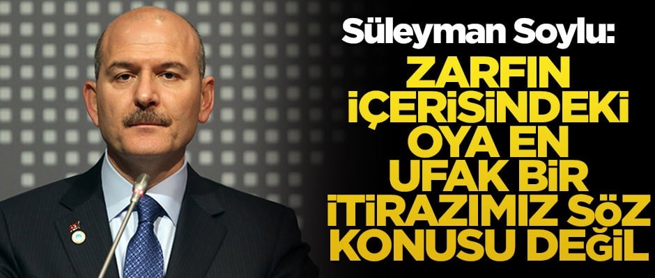 Süleyman Soylu: Zarfın içerisindeki oya en ufak bir itirazımız söz konusu değil